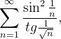 \dpi{120} \sum_{n=1}^{\infty }\frac{\sin ^{2}\frac{1}{n}}{tg\frac{1}{\sqrt{n}}},